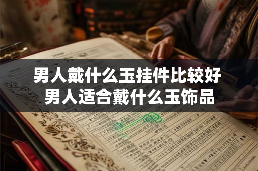 男人戴什么玉挂件比较好 男人适合戴什么玉饰品