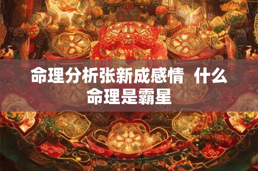 命理分析张新成感情  什么命理是霸星