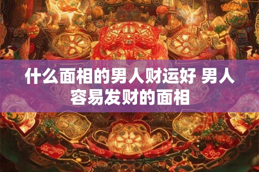 什么面相的男人财运好 男人容易发财的面相