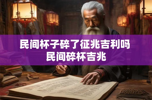 民间杯子碎了征兆吉利吗 民间碎杯吉兆 民间杯子碎了征兆吉利吗 民间碎杯吉兆