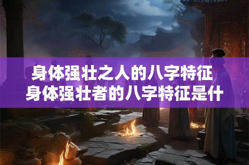 身体强壮之人的八字特征 身体强壮者的八字特征是什么 身体强壮之人的八字特征 身体强壮者的八字特征是什么