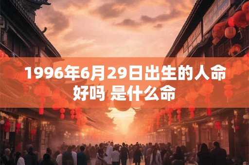 1996年6月29日出生的人命好吗 是什么命