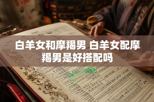 白羊女和摩羯男 白羊女配摩羯男是好搭配吗
