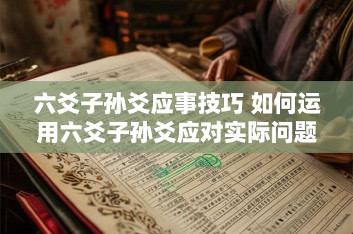 六爻子孙爻应事技巧 如何运用六爻子孙爻应对实际问题