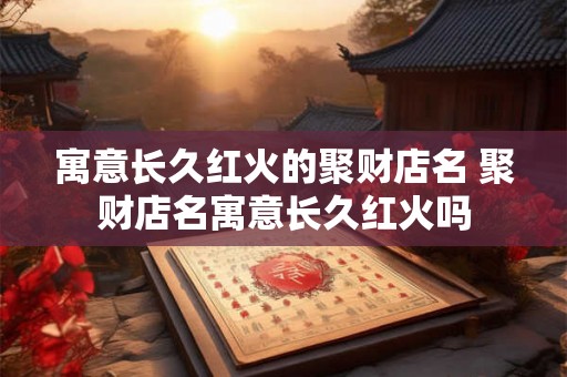 寓意长久红火的聚财店名 聚财店名寓意长久红火吗