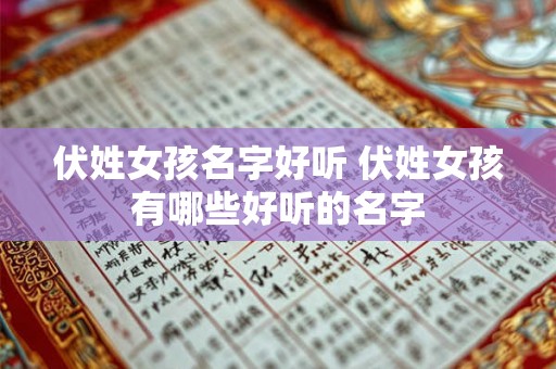 伏姓女孩名字好听 伏姓女孩有哪些好听的名字 伏姓女孩名字好听 伏姓女孩有哪些好听的名字