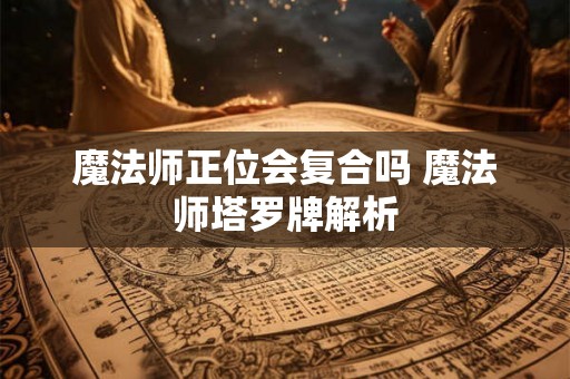 魔法师正位会复合吗 魔法师塔罗牌解析 魔法师正位会复合吗 魔法师塔罗牌解析