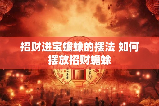 招财进宝蟾蜍的摆法 如何摆放招财蟾蜍