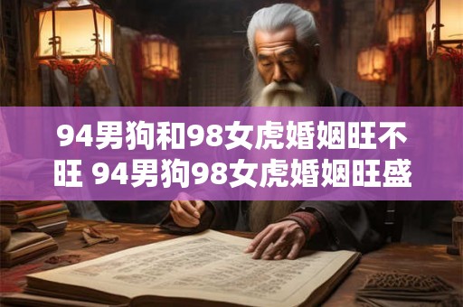 94男狗和98女虎婚姻旺不旺 94男狗98女虎婚姻旺盛吗