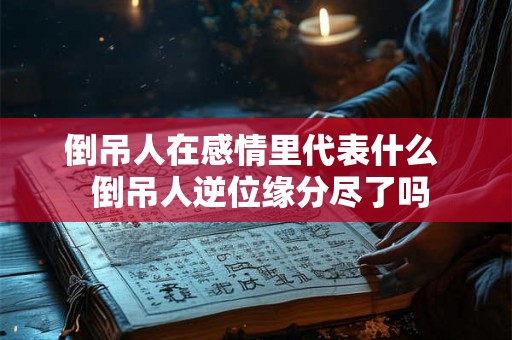 倒吊人在感情里代表什么  倒吊人逆位缘分尽了吗
