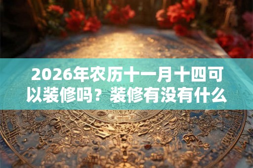 2026年农历十一月十四可以装修吗?装修有没有什么讲究? 2026年农历十一月十四可以装修吗?装修有没有什么讲究?