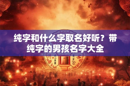 纯字和什么字取名好听？带纯字的男孩名字大全