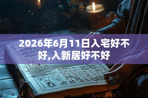 2026年6月11日入宅好不好,入新居好不好