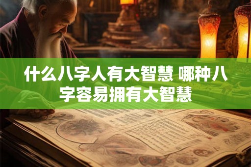 什么八字人有大智慧 哪种八字容易拥有大智慧 什么八字人有大智慧 哪种八字容易拥有大智慧