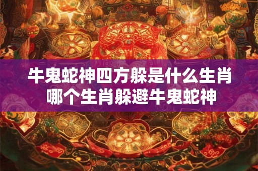 牛鬼蛇神四方躲是什么生肖 哪个生肖躲避牛鬼蛇神