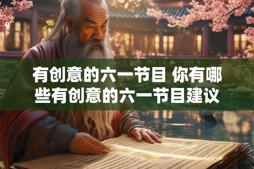 有创意的六一节目 你有哪些有创意的六一节目建议 有创意的六一节目 你有哪些有创意的六一节目建议