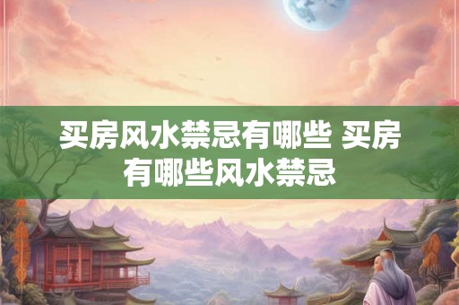 买房风水禁忌有哪些 买房有哪些风水禁忌