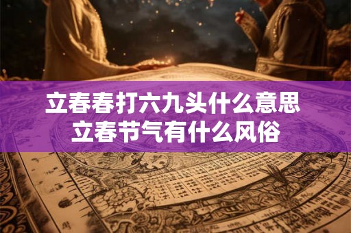 立春春打六九头什么意思 立春节气有什么风俗