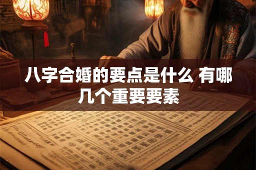 八字合婚的要点是什么 有哪几个重要要素