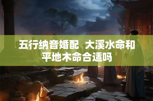 五行纳音婚配  大溪水命和平地木命合适吗