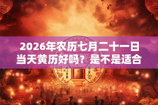 2026年农历七月二十一日当天黄历好吗？是不是适合出行的日子？