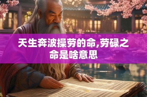天生奔波操劳的命,劳碌之命是啥意思