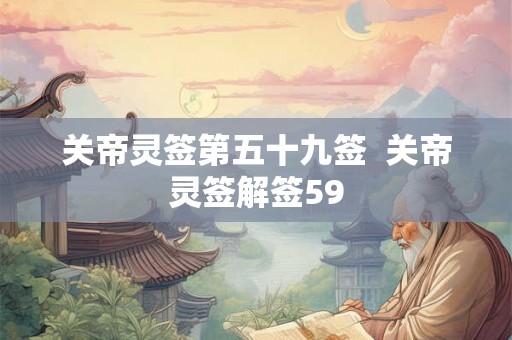 关帝灵签第五十九签 关帝灵签解签59 关帝灵签第五十九签 关帝灵签解签59