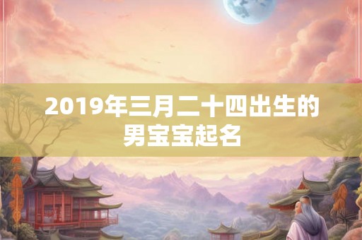 2019年三月二十四出生的男宝宝起名