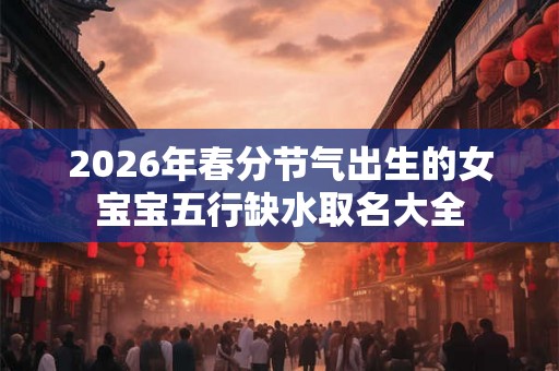 2026年春分节气出生的女宝宝五行缺水取名大全