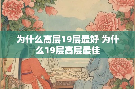 为什么高层19层最好 为什么19层高层最佳 为什么高层19层最好 为什么19层高层最佳
