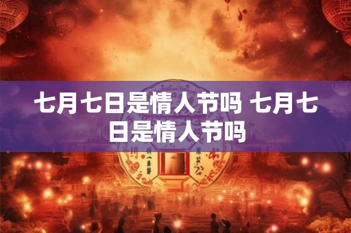 七月七日是情人节吗 七月七日是情人节吗