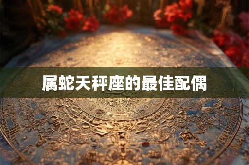 属蛇天秤座的最佳配偶 属蛇天秤座的最佳配偶