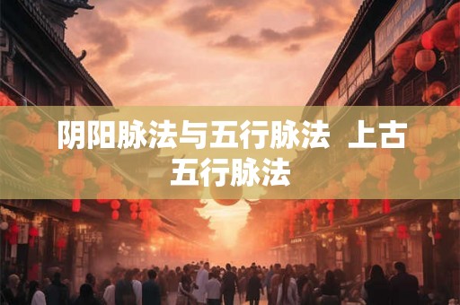 阴阳脉法与五行脉法  上古五行脉法