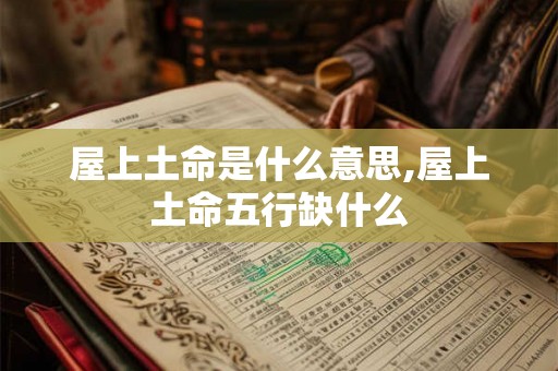 屋上土命是什么意思,屋上土命五行缺什么