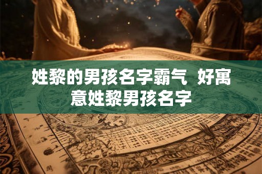 姓黎的男孩名字霸气  好寓意姓黎男孩名字