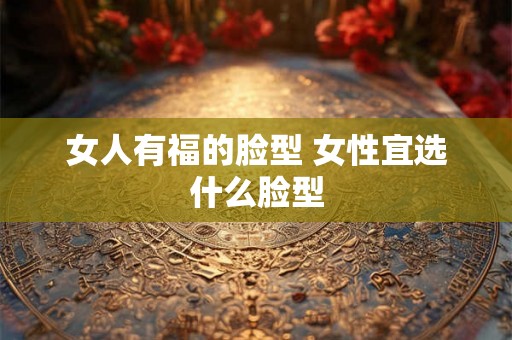 女人有福的脸型 女性宜选什么脸型