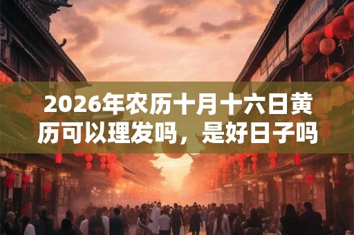 2026年农历十月十六日黄历可以理发吗，是好日子吗？