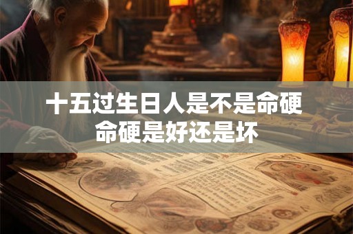 十五过生日人是不是命硬 命硬是好还是坏