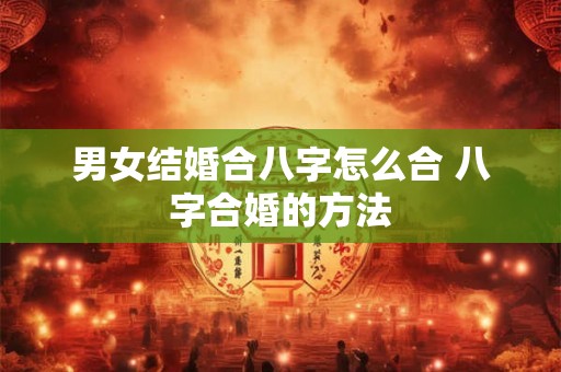 男女结婚合八字怎么合 八字合婚的方法