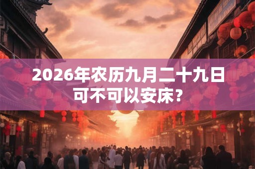2026年农历九月二十九日可不可以安床？