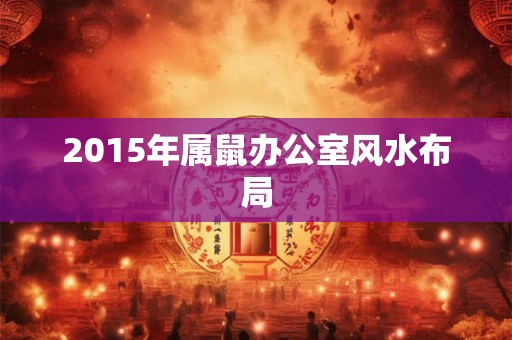 2015年属鼠办公室风水布局