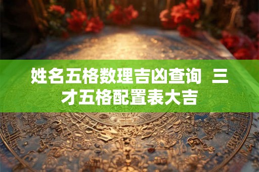 姓名五格数理吉凶查询  三才五格配置表大吉