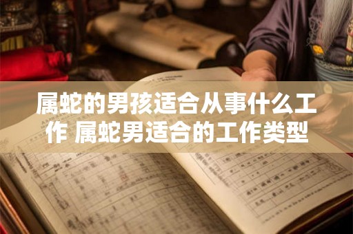 属蛇的男孩适合从事什么工作 属蛇男适合的工作类型