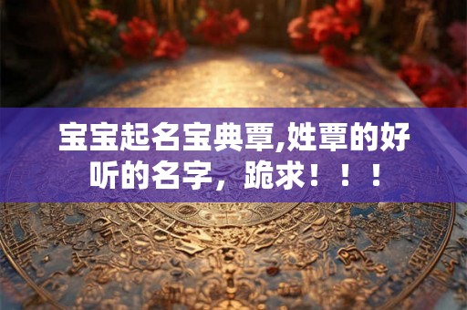 宝宝起名宝典覃,姓覃的好听的名字,跪求!!! 宝宝起名宝典覃,姓覃的好听的名字,跪求!!!