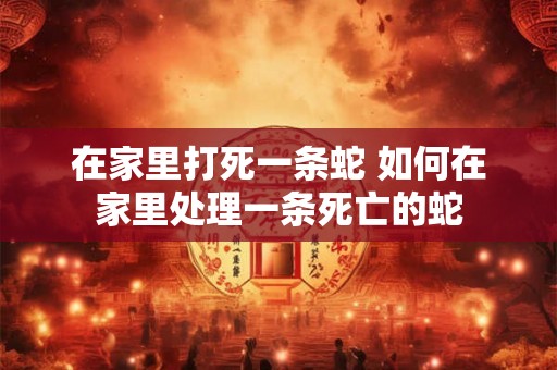 在家里打死一条蛇 如何在家里处理一条死亡的蛇