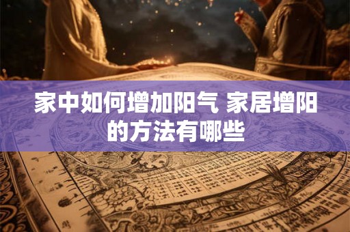 家中如何增加阳气 家居增阳的方法有哪些