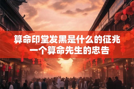 算命印堂发黑是什么的征兆  一个算命先生的忠告