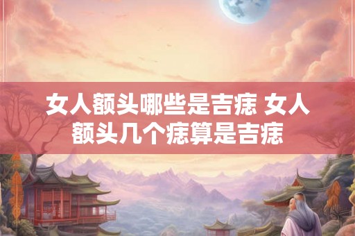 女人额头哪些是吉痣 女人额头几个痣算是吉痣