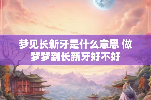 梦见长新牙是什么意思 做梦梦到长新牙好不好 梦见长新牙是什么意思 做梦梦到长新牙好不好