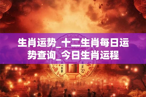 生肖运势_十二生肖每日运势查询_今日生肖运程